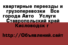 квартирные переезды и грузоперевозки - Все города Авто » Услуги   . Ставропольский край,Кисловодск г.